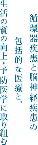 循環器疾患と脳神経疾患の包括的な医療と、生活の質の向上・予防医学に取り組む